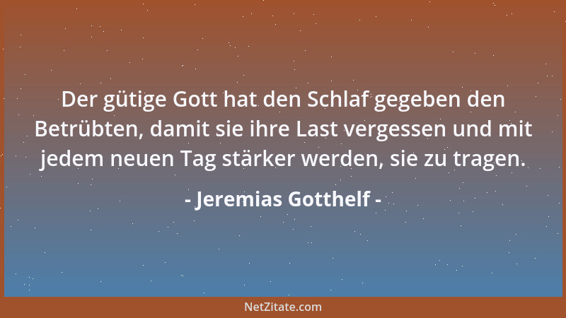Jeremias Gotthelf - Der gütige Gott hat den Schlaf gegeben den Betrübten, damit sie ihre Last vergessen und mit jedem neuen...
