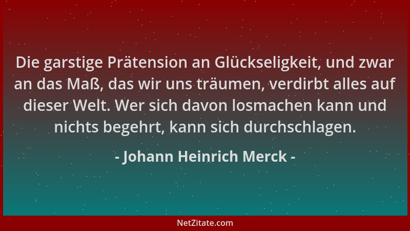 Johann Heinrich Merck - Die garstige Prätension an Glückseligkeit, und zwar an das Maß, das wir uns träumen, verdirbt alles...