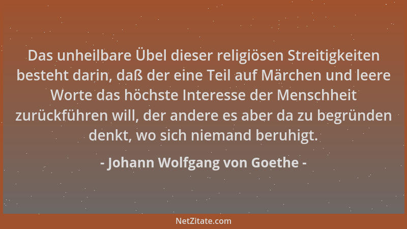 Johann Wolfgang von Goethe - Das unheilbare Übel dieser religiösen Streitigkeiten besteht darin, daß der eine Teil auf Märc...