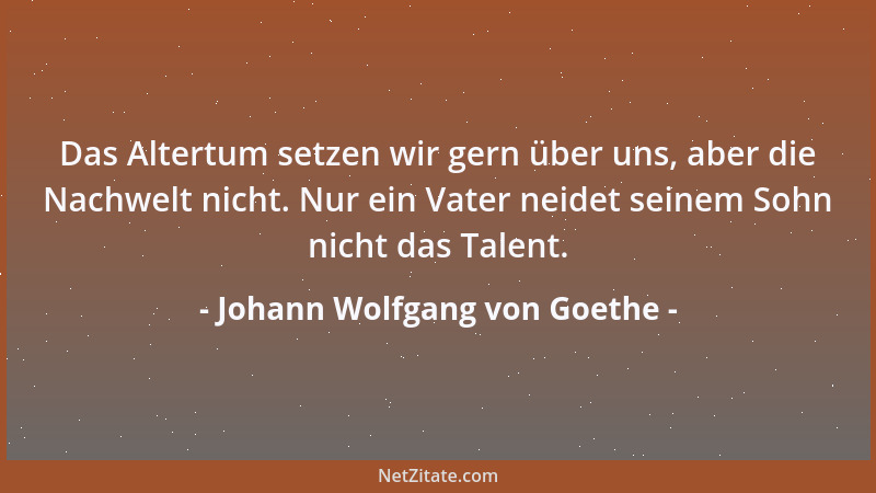 Johann Wolfgang von Goethe - Das Altertum setzen wir gern über uns, aber die Nachwelt nicht. Nur ein Vater neidet seinem So...