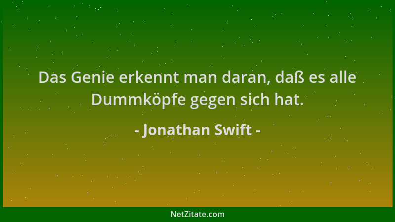 Jonathan Swift - Das Genie erkennt man daran, daß es alle Dummköpfe gegen sich hat....