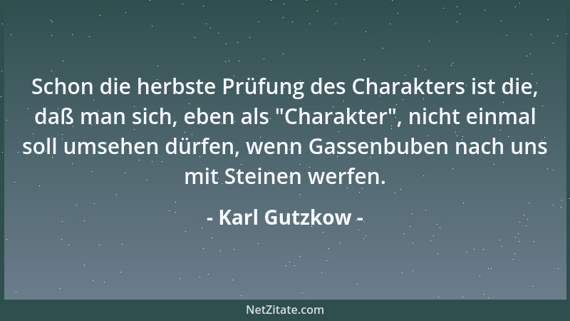 Karl Gutzkow - Schon die herbste Prüfung des Charakters ist die, daß man sich, eben als  "Charakter ", nicht einmal soll umse...
