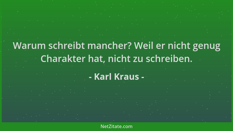 Karl Kraus - Warum schreibt mancher? Weil er nicht genug Charakter hat, nicht zu schreiben....