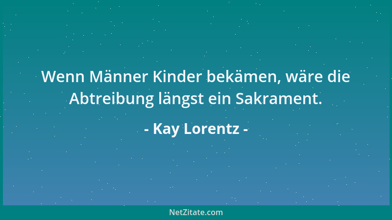 Kay Lorentz - Wenn Männer Kinder bekämen, wäre die Abtreibung längst ein Sakrament....