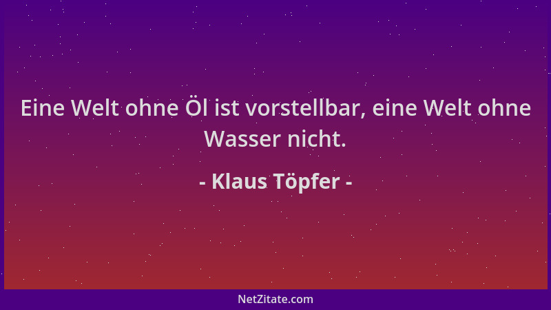 Klaus Töpfer - Eine Welt ohne Öl ist vorstellbar, eine Welt ohne Wasser nicht....