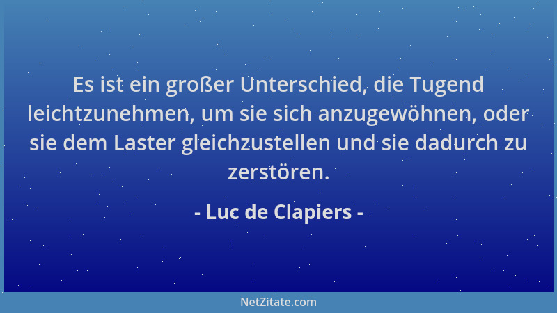 Luc de Clapiers - Es ist ein großer Unterschied, die Tugend leichtzunehmen, um sie sich anzugewöhnen, oder sie dem Laster g...