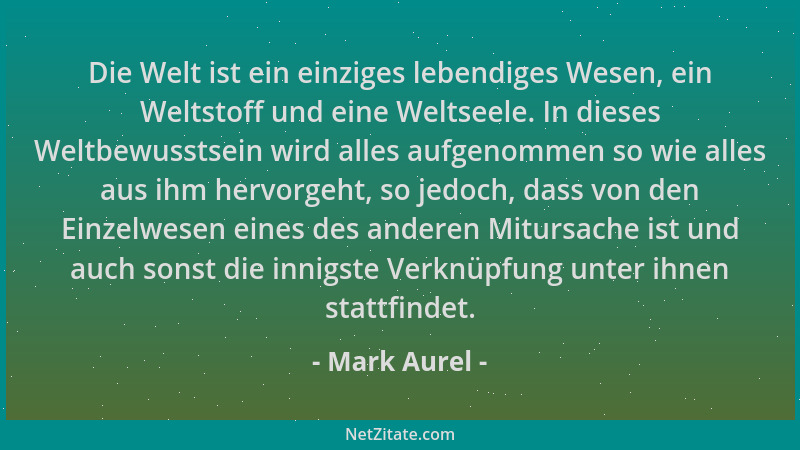 Mark Aurel - Die Welt ist ein einziges lebendiges Wesen, ein Weltstoff und eine Weltseele. In dieses Weltbewusstsein wird a...