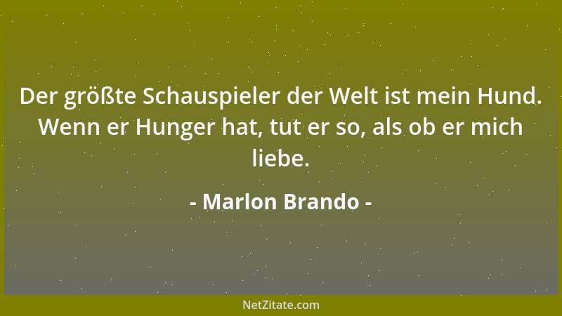 Marlon Brando - Der größte Schauspieler der Welt ist mein Hund. Wenn er Hunger hat, tut er so, als ob er mich liebe....