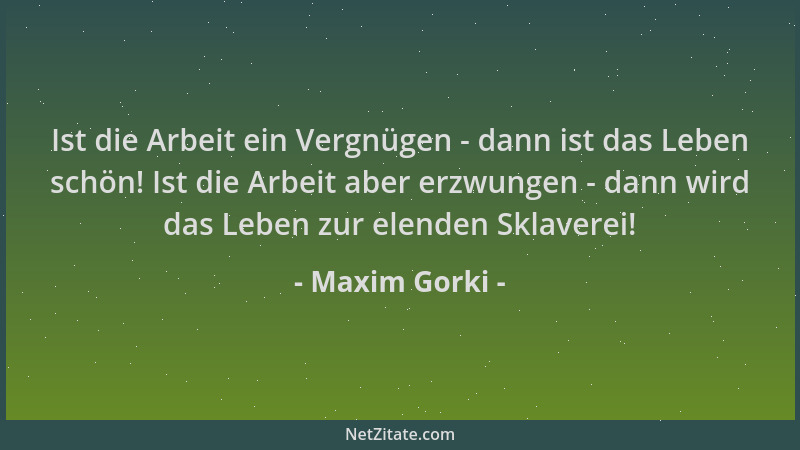 Maxim Gorki - Ist die Arbeit ein Vergnügen - dann ist das Leben schön! Ist die Arbeit aber erzwungen - dann wird das Leben...