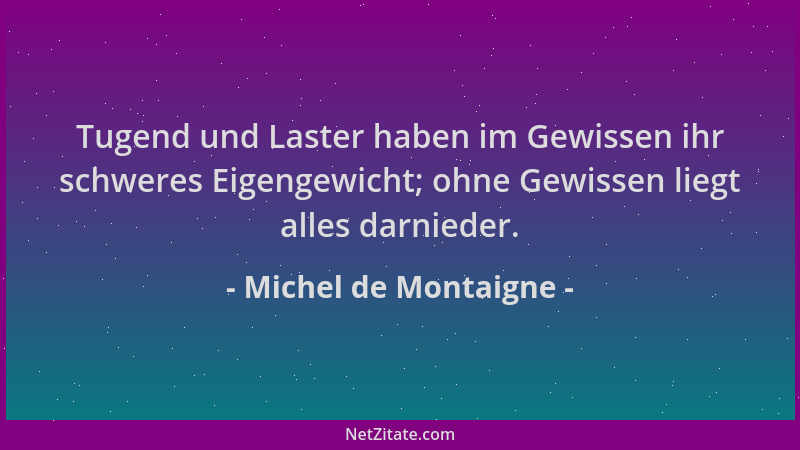 Michel de Montaigne - Tugend und Laster haben im Gewissen ihr schweres Eigengewicht; ohne Gewissen liegt alles darnieder....