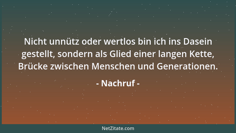 Nachruf - Nicht unnütz oder wertlos bin ich ins Dasein gestellt, sondern als Glied einer langen Kette, Brücke zwischen Mens...