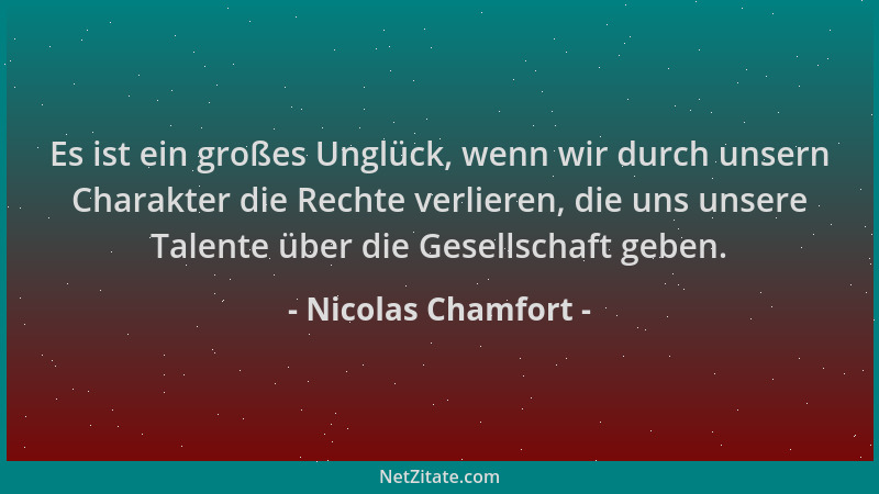 Nicolas Chamfort - Es ist ein großes Unglück, wenn wir durch unsern Charakter die Rechte verlieren, die uns unsere Talente...