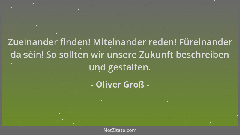 Oliver Groß - Zueinander finden! Miteinander reden! Füreinander da sein! So sollten wir unsere Zukunft beschreiben und gest...