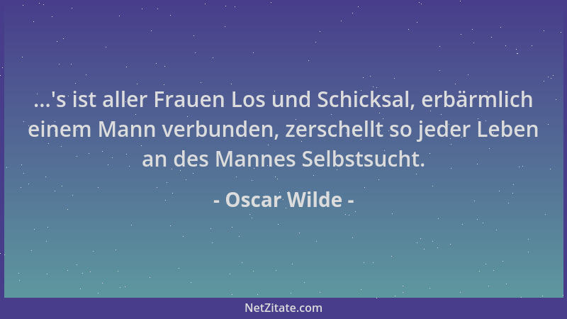 Oscar Wilde - ... 's ist aller Frauen Los und Schicksal, erbärmlich einem Mann verbunden, zerschellt so jeder Leben an des M...