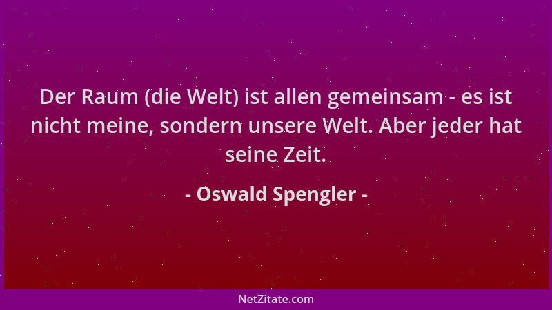 Oswald Spengler - Der Raum (die Welt) ist allen gemeinsam - es ist nicht meine, sondern unsere Welt. Aber jeder hat seine Z...