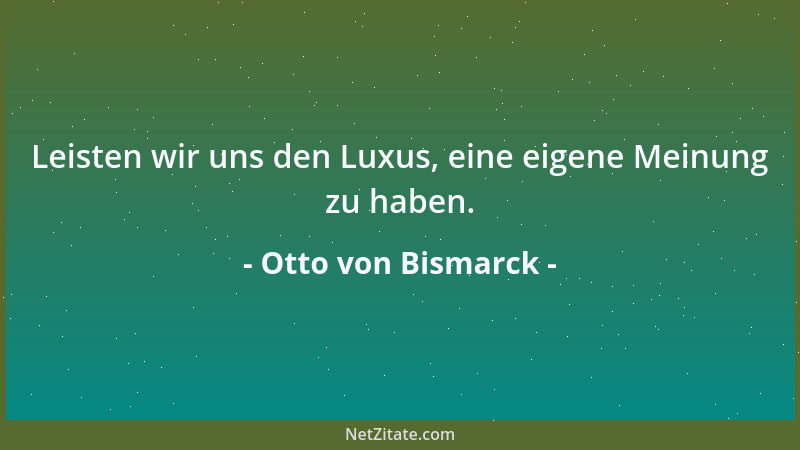 Otto von Bismarck - Leisten wir uns den Luxus, eine eigene Meinung zu haben....