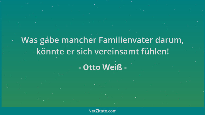 Otto Weiß - Was gäbe mancher Familienvater darum, könnte er sich vereinsamt fühlen!...