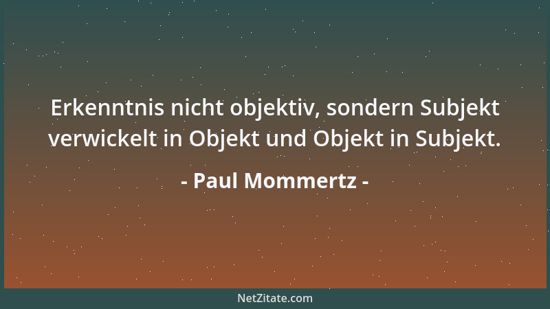 Paul Mommertz - Erkenntnis nicht objektiv, sondern Subjekt verwickelt in Objekt und Objekt in Subjekt....
