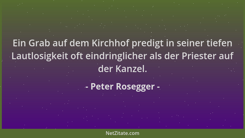 Peter Rosegger - Ein Grab auf dem Kirchhof predigt in seiner tiefen Lautlosigkeit oft eindringlicher als der Priester auf d...