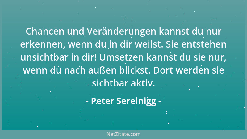 Peter Sereinigg - Chancen und Veränderungen kannst du nur erkennen, wenn du in dir weilst. Sie entstehen unsichtbar in dir!...