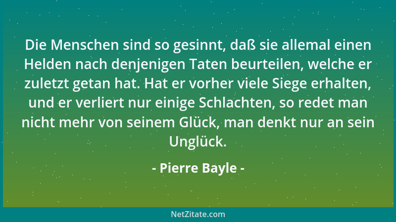 Pierre Bayle - Die Menschen sind so gesinnt, daß sie allemal einen Helden nach denjenigen Taten beurteilen, welche er zulet...