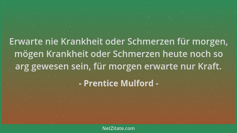 Prentice Mulford - Erwarte nie Krankheit oder Schmerzen für morgen, mögen Krankheit oder Schmerzen heute noch so arg gewese...
