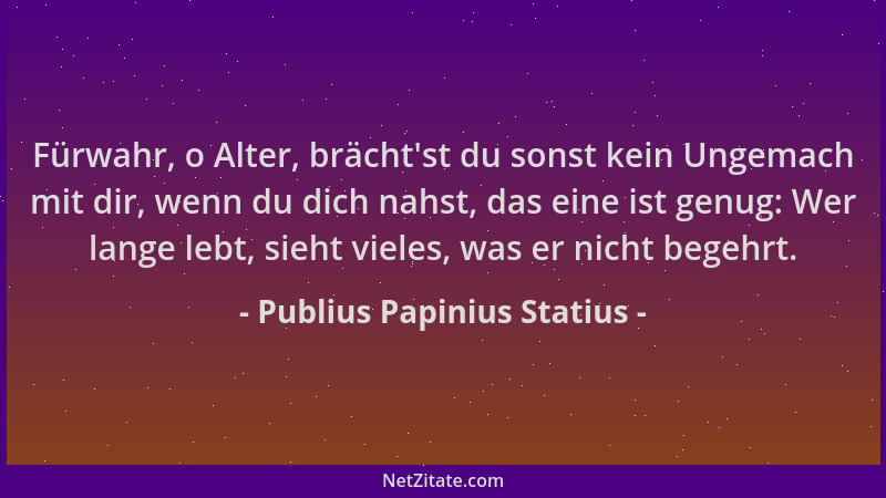 Publius Papinius Statius - Fürwahr, o Alter, brächt 'st du sonst kein Ungemach mit dir, wenn du dich nahst, das eine ist gen...