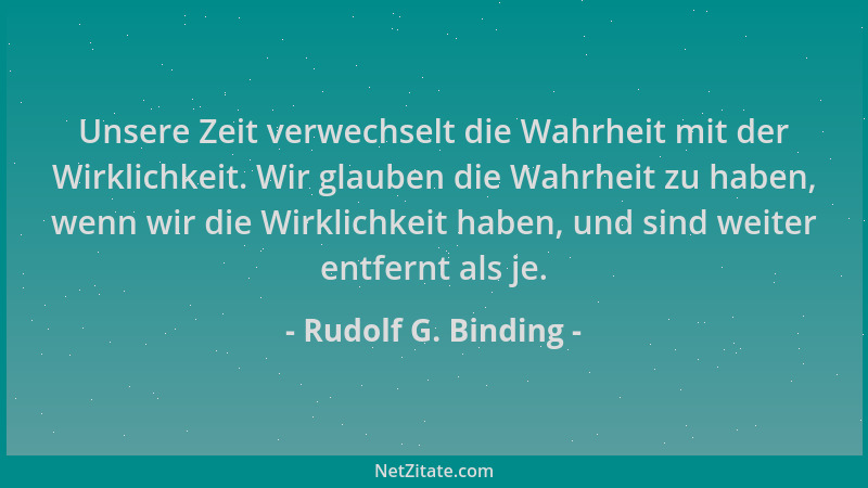 Rudolf G. Binding - Unsere Zeit verwechselt die Wahrheit mit der Wirklichkeit. Wir glauben die Wahrheit zu haben, wenn wir...