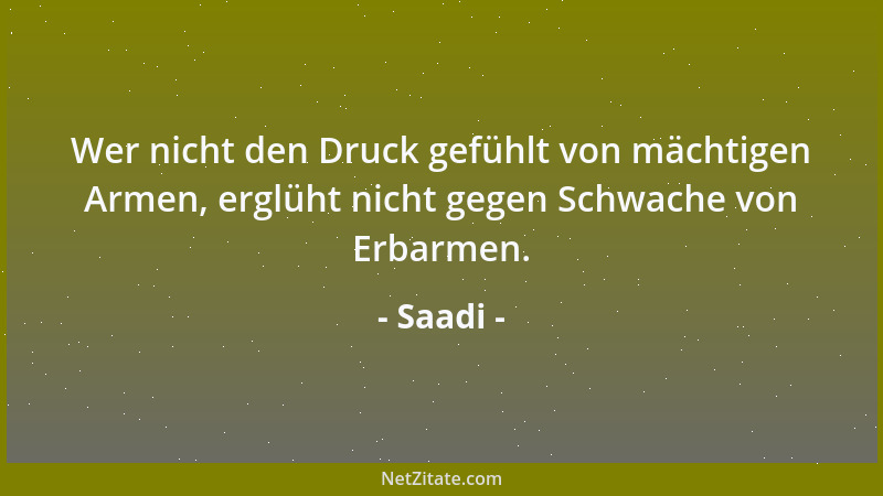 Saadi - Wer nicht den Druck gefühlt von mächtigen Armen, erglüht nicht gegen Schwache von Erbarmen....