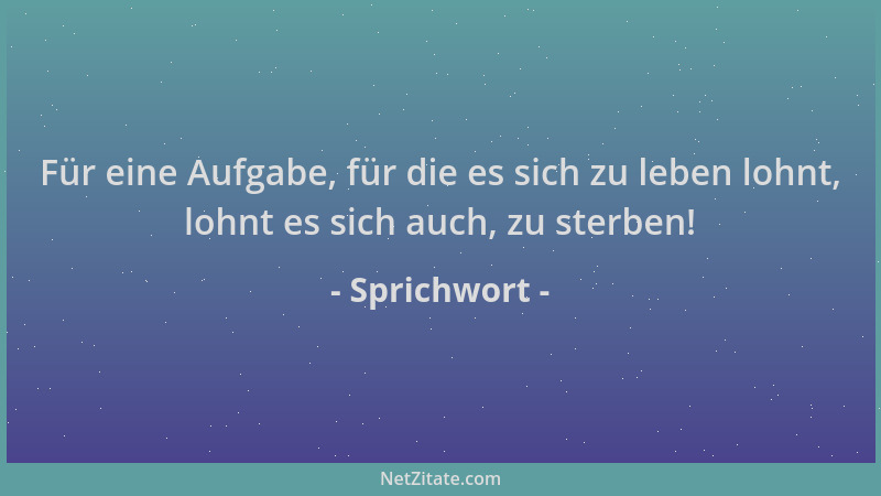 Sprichwort - Für eine Aufgabe, für die es sich zu leben lohnt, lohnt es sich auch, zu sterben!...