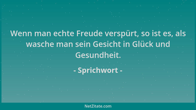 Sprichwort - Wenn man echte Freude verspürt, so ist es, als wasche man sein Gesicht in Glück und Gesundheit....