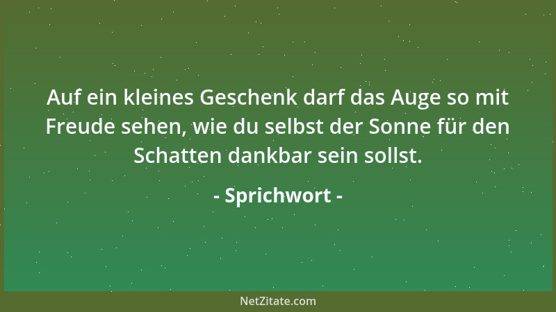 Sprichwort - Auf ein kleines Geschenk darf das Auge so mit Freude sehen, wie du selbst der Sonne für den Schatten dankbar s...