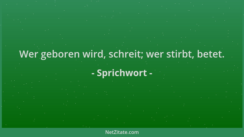 Sprichwort - Wer geboren wird, schreit; wer stirbt, betet....