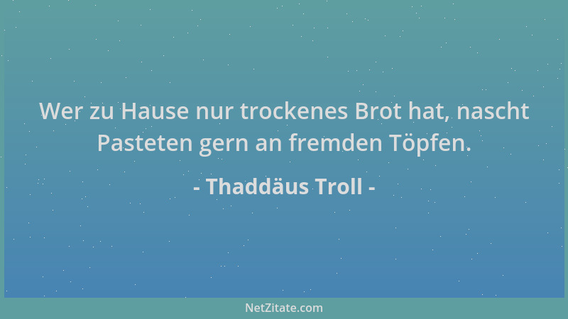 Thaddäus Troll - Wer zu Hause nur trockenes Brot hat, nascht Pasteten gern an fremden Töpfen....