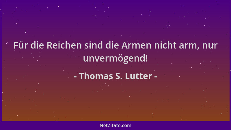 Thomas S. Lutter - Für die Reichen sind die Armen nicht arm, nur unvermögend!...