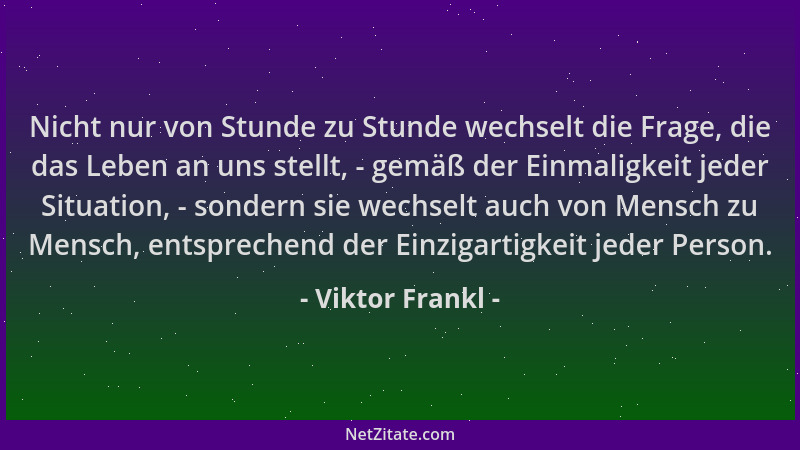 Viktor Frankl - Nicht nur von Stunde zu Stunde wechselt die Frage, die das Leben an uns stellt, - gemäß der Einmaligkeit je...