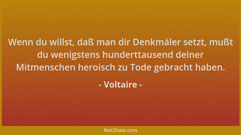 Voltaire - Wenn du willst, daß man dir Denkmäler setzt, mußt du wenigstens hunderttausend deiner Mitmenschen heroisch zu To...