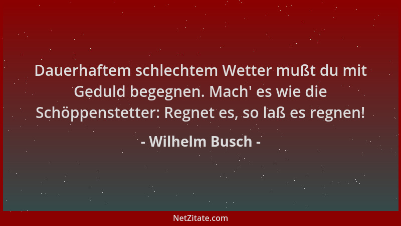 Wilhelm Busch - Dauerhaftem schlechtem Wetter mußt du mit Geduld begegnen. Mach ' es wie die Schöppenstetter: Regnet es, so...