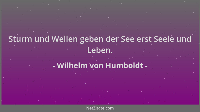 Wilhelm von Humboldt - Sturm und Wellen geben der See erst Seele und Leben....