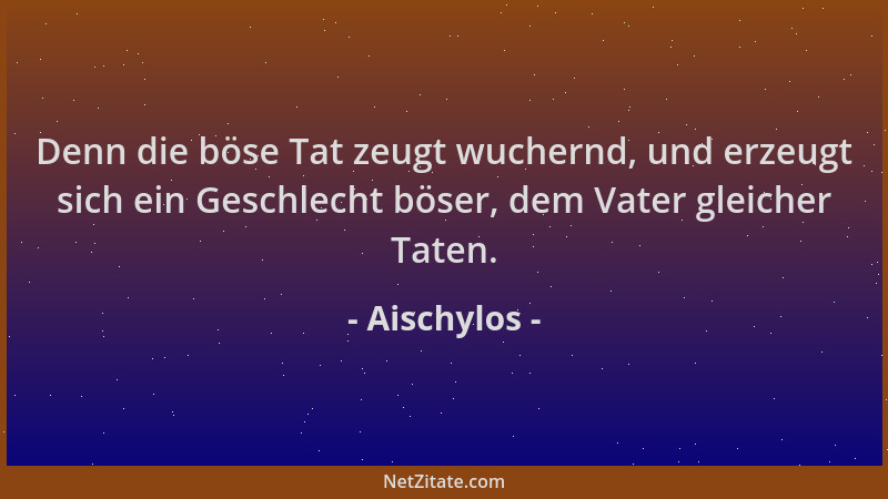 Aischylos - Denn die böse Tat zeugt wuchernd, und erzeugt sich ein Geschlecht böser, dem Vater gleicher Taten....