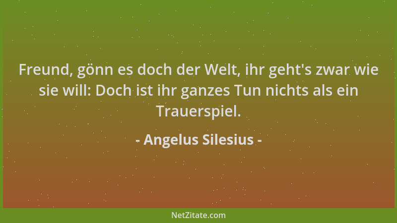 Angelus Silesius - Freund, gönn es doch der Welt, ihr geht 's zwar wie sie will: Doch ist ihr ganzes Tun nichts als ein Trau...