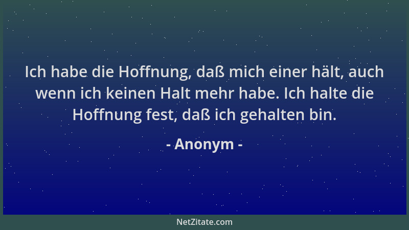 Anonym - Ich habe die Hoffnung, daß mich einer hält, auch wenn ich keinen Halt mehr habe. Ich halte die Hoffnung fest, daß...
