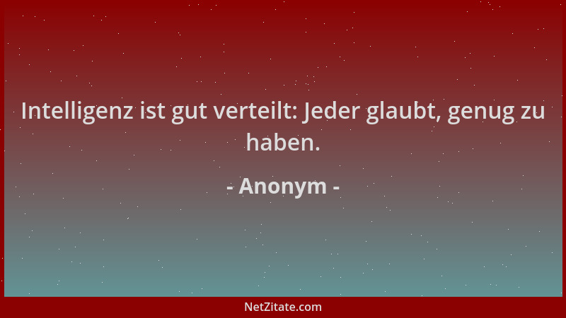 Anonym - Intelligenz ist gut verteilt: Jeder glaubt, genug zu haben....