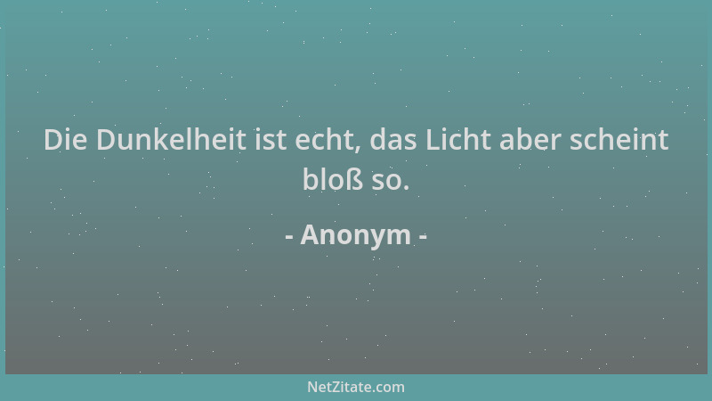 Anonym - Die Dunkelheit ist echt, das Licht aber scheint bloß so....