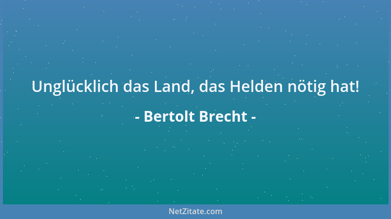 Bertolt Brecht - Unglücklich das Land, das Helden nötig hat!...
