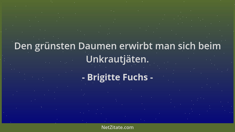 Brigitte Fuchs - Den grünsten Daumen erwirbt man sich beim Unkrautjäten....