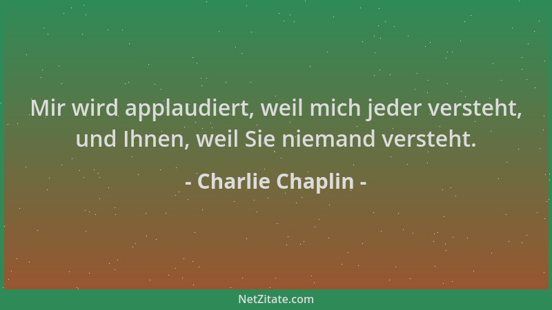 Charlie Chaplin - Mir wird applaudiert, weil mich jeder versteht, und Ihnen, weil Sie niemand versteht....