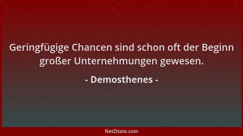 Demosthenes - Geringfügige Chancen sind schon oft der Beginn großer Unternehmungen gewesen....