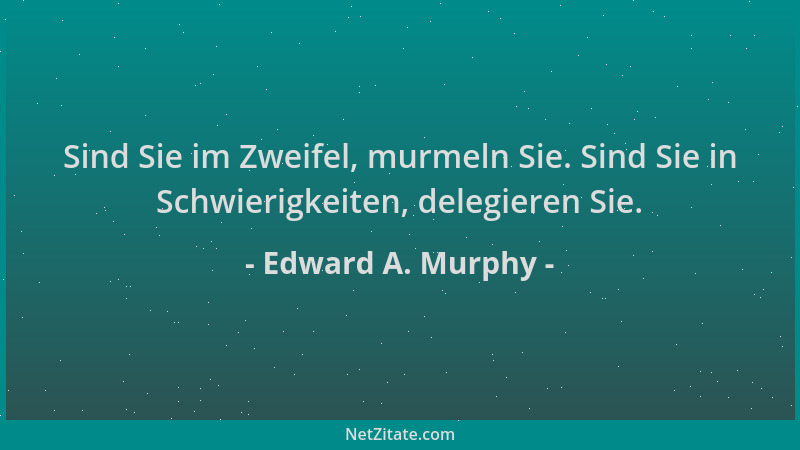 Edward A. Murphy - Sind Sie im Zweifel, murmeln Sie. Sind Sie in Schwierigkeiten, delegieren Sie....