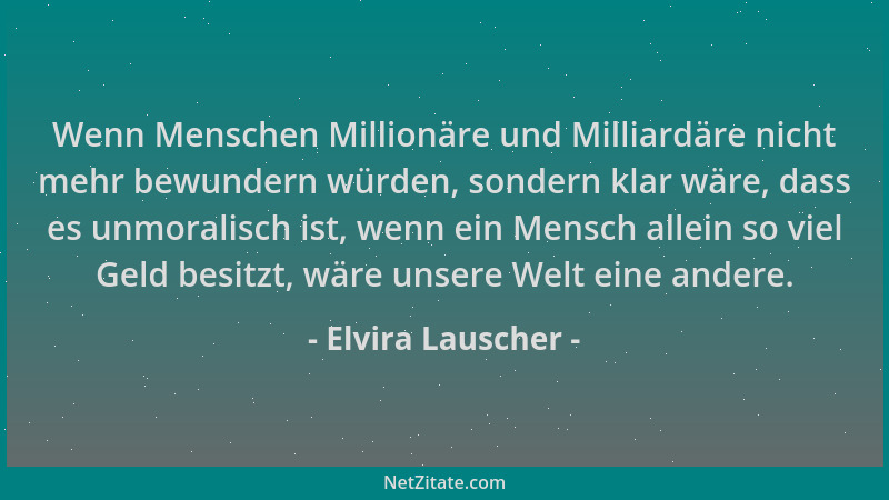 Elvira Lauscher - Wenn Menschen Millionäre und Milliardäre nicht mehr bewundern würden, sondern klar wäre, dass es unmorali...